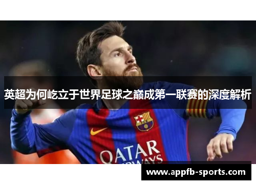 英超为何屹立于世界足球之巅成第一联赛的深度解析
