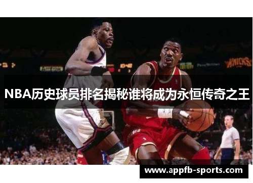 NBA历史球员排名揭秘谁将成为永恒传奇之王