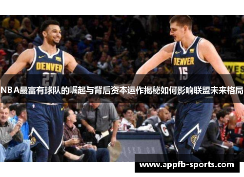 NBA最富有球队的崛起与背后资本运作揭秘如何影响联盟未来格局