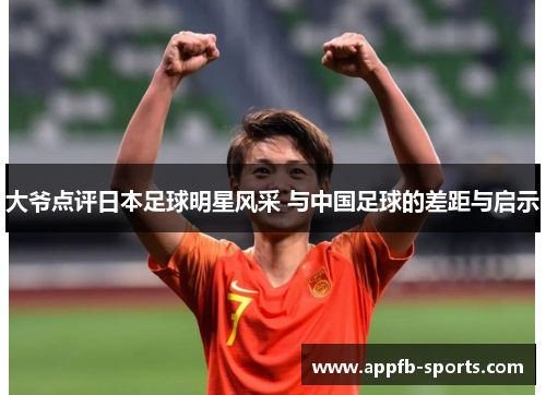 大爷点评日本足球明星风采 与中国足球的差距与启示