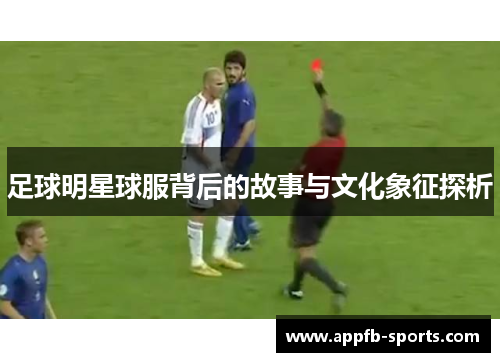 足球明星球服背后的故事与文化象征探析