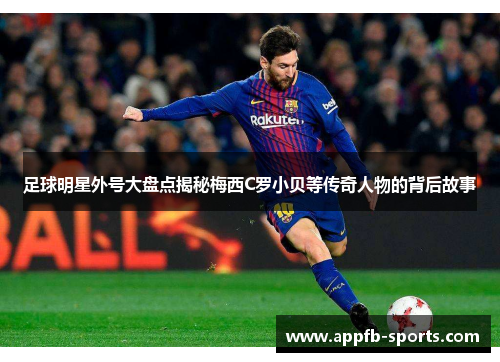 足球明星外号大盘点揭秘梅西C罗小贝等传奇人物的背后故事