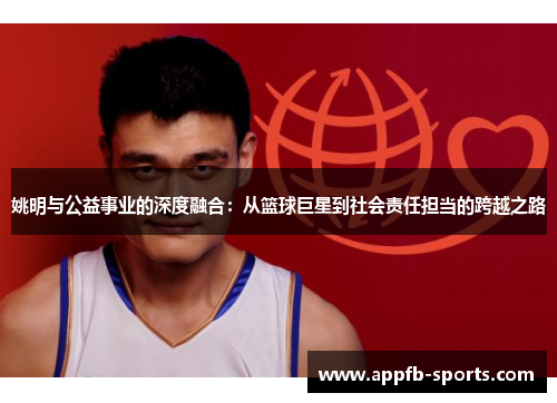 姚明与公益事业的深度融合：从篮球巨星到社会责任担当的跨越之路