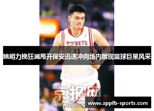 姚明力挽狂澜甩开保安迅速冲向场内展现篮球巨星风采