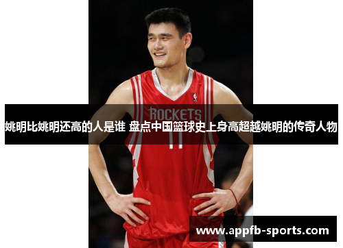 姚明比姚明还高的人是谁 盘点中国篮球史上身高超越姚明的传奇人物