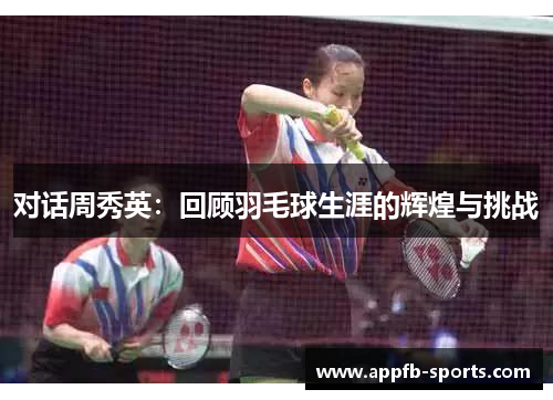 对话周秀英：回顾羽毛球生涯的辉煌与挑战