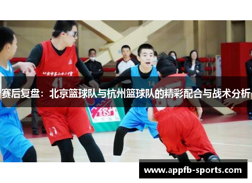 赛后复盘：北京篮球队与杭州篮球队的精彩配合与战术分析