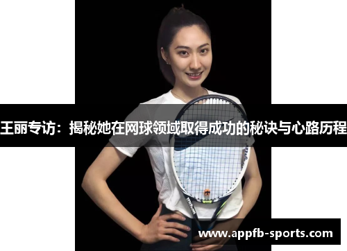 王丽专访：揭秘她在网球领域取得成功的秘诀与心路历程