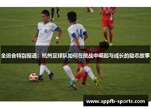 全运会特别报道：杭州足球队如何在挑战中崛起与成长的励志故事