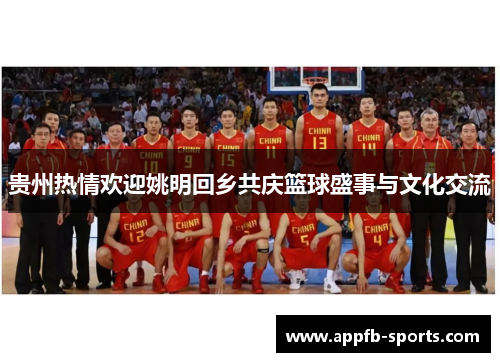 贵州热情欢迎姚明回乡共庆篮球盛事与文化交流