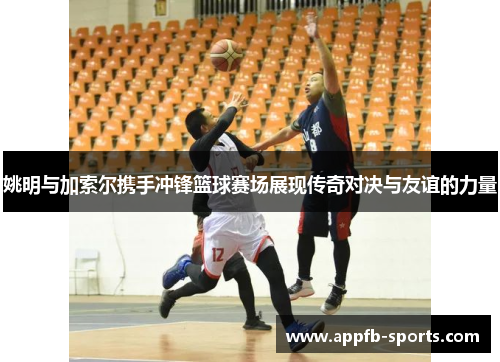 姚明与加索尔携手冲锋篮球赛场展现传奇对决与友谊的力量