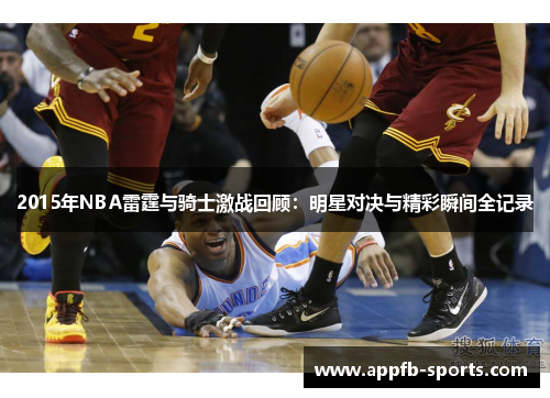 2015年NBA雷霆与骑士激战回顾：明星对决与精彩瞬间全记录